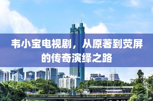 韋小寶電視劇，從原著到熒屏的傳奇演繹之路