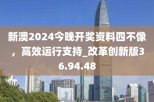 新澳2024今晚開獎資料四不像，高效運行支持_改革創新版36.94.48