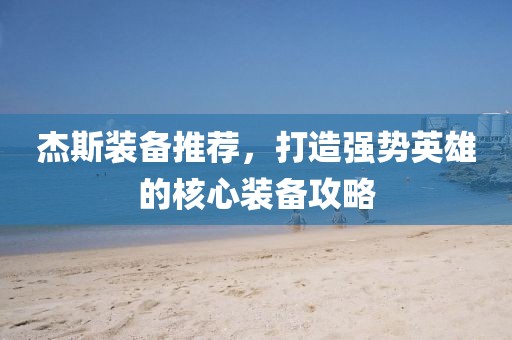 杰斯裝備推薦，打造強勢英雄的核心裝備攻略
