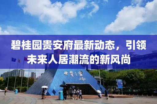 碧桂園貴安府最新動態，引領未來人居潮流的新風尚