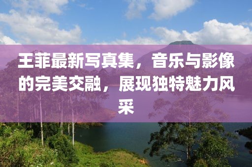 王菲最新寫真集，音樂與影像的完美交融，展現獨特魅力風采