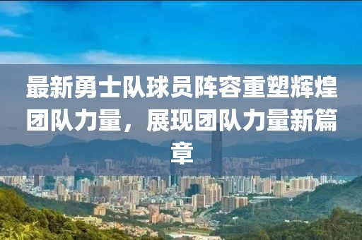 最新勇士隊球員陣容重塑輝煌團隊力量，展現團隊力量新篇章