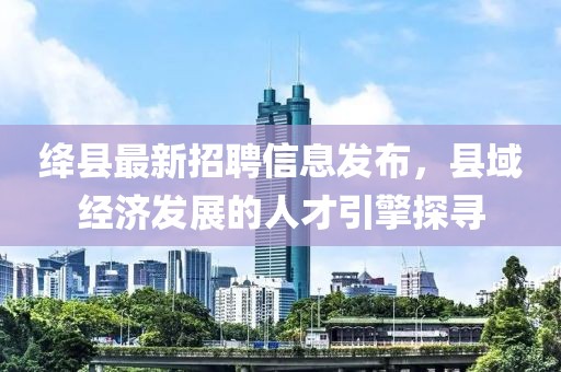 絳縣最新招聘信息發布，縣域經濟發展的人才引擎探尋