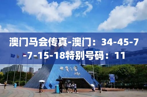澳門馬會傳真-澳門：34-45-7-7-15-18特別號碼：11