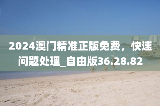 2024澳門精準正版免費，快速問題處理_自由版36.28.82