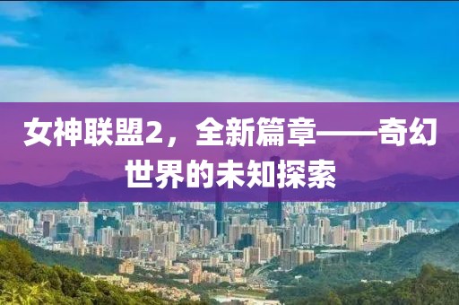 女神聯盟2，全新篇章——奇幻世界的未知探索