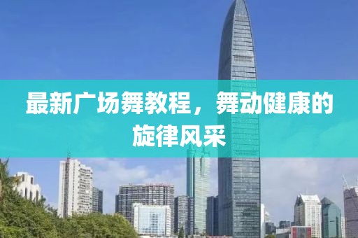 最新廣場舞教程，舞動健康的旋律風采