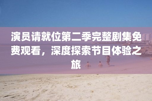 演員請就位第二季完整劇集免費觀看，深度探索節目體驗之旅
