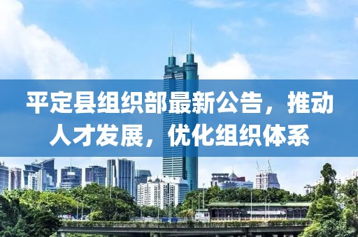 平定縣組織部最新公告，推動人才發展，優化組織體系