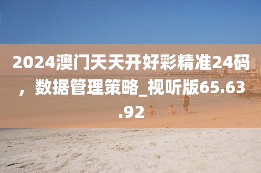 2024澳門天天開好彩精準24碼，數據管理策略_視聽版65.63.92