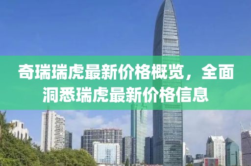 奇瑞瑞虎最新價格概覽，全面洞悉瑞虎最新價格信息