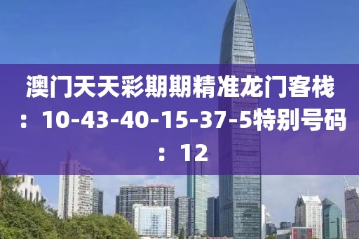 澳門天天彩期期精準龍門客棧：10-43-40-15-37-5特別號碼：12