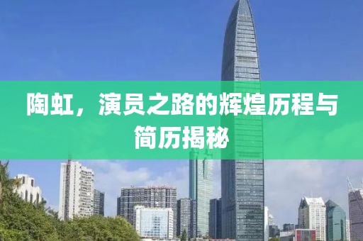 陶虹，演員之路的輝煌歷程與簡歷揭秘