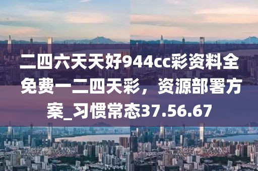 二四六天天好944cc彩資料全 免費一二四天彩，資源部署方案_習慣常態37.56.67