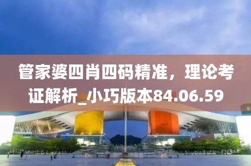 管家婆四肖四碼精準，理論考證解析_小巧版本84.06.59