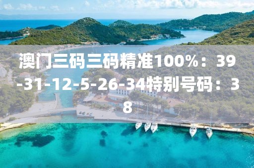 澳門三碼三碼精準100%：39-31-12-5-26-34特別號碼：38