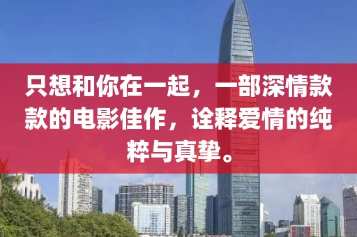 只想和你在一起，一部深情款款的電影佳作，詮釋愛情的純粹與真摯。