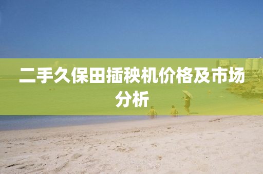 二手久保田插秧機價格及市場分析