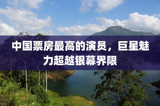 中國票房最高的演員，巨星魅力超越銀幕界限
