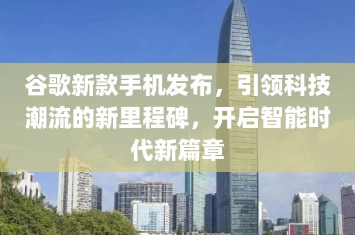 谷歌新款手機發布，引領科技潮流的新里程碑，開啟智能時代新篇章