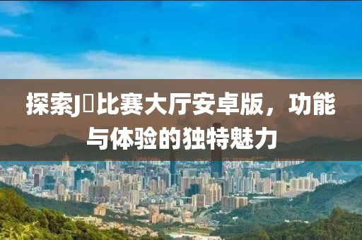 探索J亅比賽大廳安卓版，功能與體驗的獨特魅力