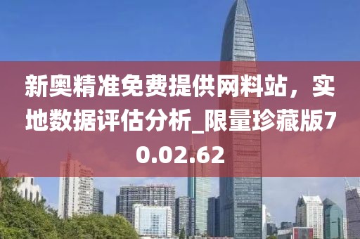新奧精準免費提供網料站，實地數據評估分析_限量珍藏版70.02.62