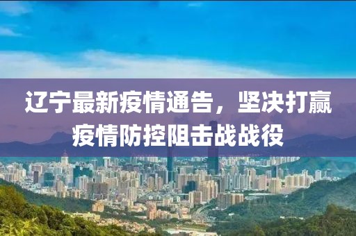 遼寧最新疫情通告，堅決打贏疫情防控阻擊戰戰役