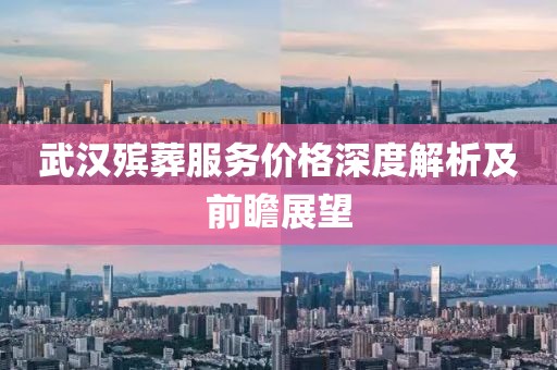 武漢殯葬服務價格深度解析及前瞻展望