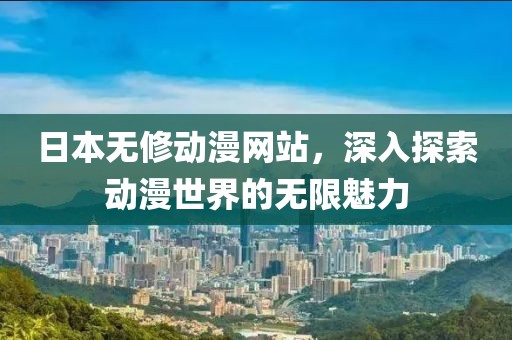 日本無修動漫網站，深入探索動漫世界的無限魅力