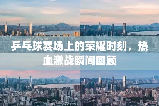 乒乓球賽場上的榮耀時刻，熱血激戰瞬間回顧