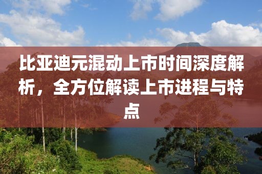 比亞迪元混動上市時間深度解析，全方位解讀上市進程與特點