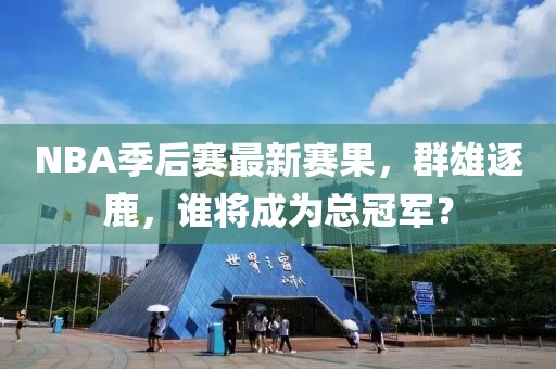 NBA季后賽最新賽果，群雄逐鹿，誰將成為總冠軍？