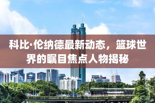科比·倫納德最新動態，籃球世界的矚目焦點人物揭秘