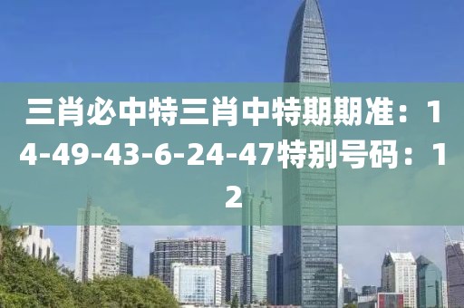 三肖必中特三肖中特期期準：14-49-43-6-24-47特別號碼：12
