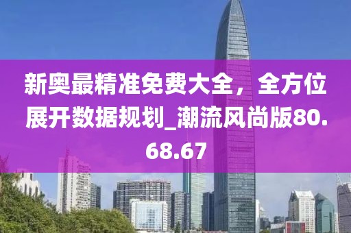 新奧最精準免費大全，全方位展開數據規劃_潮流風尚版80.68.67