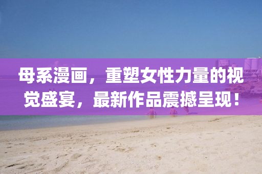 母系漫畫，重塑女性力量的視覺盛宴，最新作品震撼呈現！