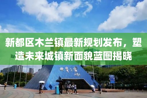 新都區木蘭鎮最新規劃發布，塑造未來城鎮新面貌藍圖揭曉