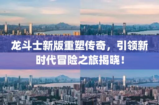 龍斗士新版重塑傳奇，引領新時代冒險之旅揭曉！