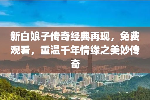 新白娘子傳奇經典再現，免費觀看，重溫千年情緣之美妙傳奇