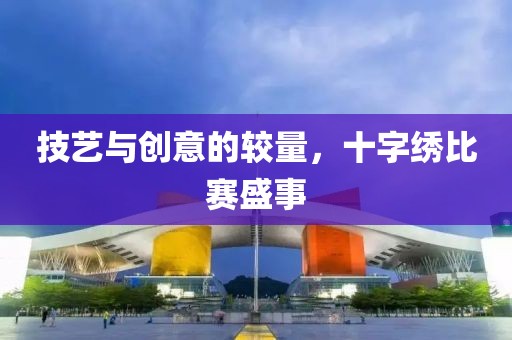 技藝與創意的較量，十字繡比賽盛事
