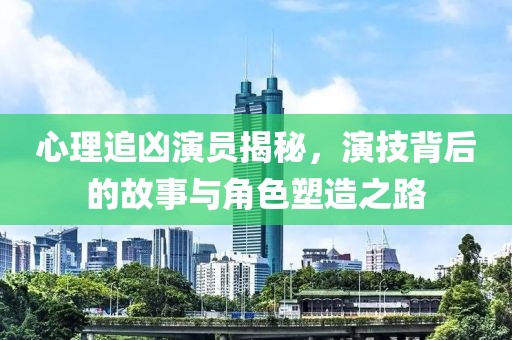 心理追兇演員揭秘，演技背后的故事與角色塑造之路
