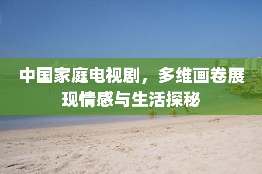中國家庭電視劇，多維畫卷展現情感與生活探秘