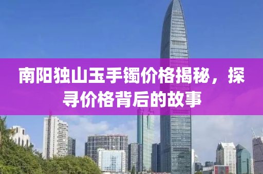 南陽獨山玉手鐲價格揭秘，探尋價格背后的故事