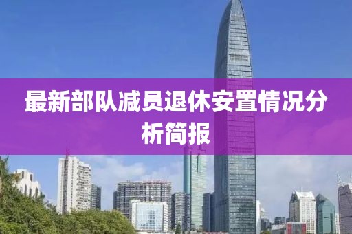 最新部隊減員退休安置情況分析簡報