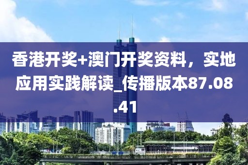 香港開獎+澳門開獎資料，實地應用實踐解讀_傳播版本87.08.41