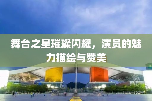 舞臺之星璀璨閃耀，演員的魅力描繪與贊美