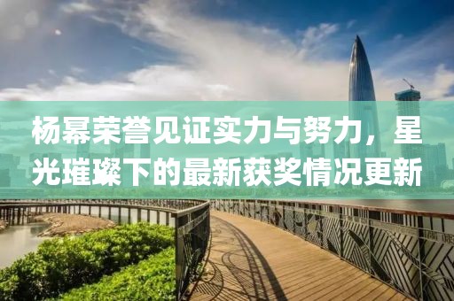 楊冪榮譽見證實力與努力，星光璀璨下的最新獲獎情況更新