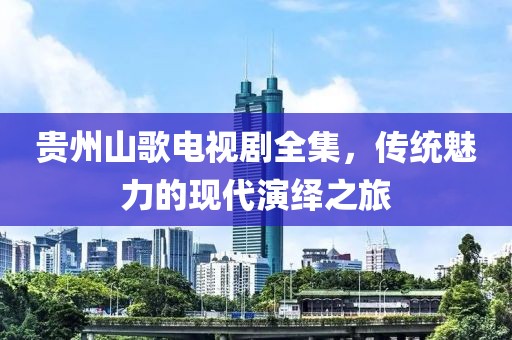 貴州山歌電視劇全集，傳統魅力的現代演繹之旅