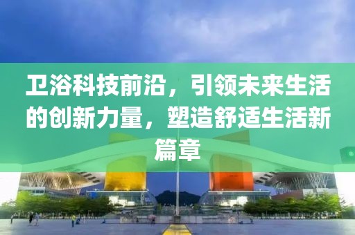 衛浴科技前沿，引領未來生活的創新力量，塑造舒適生活新篇章