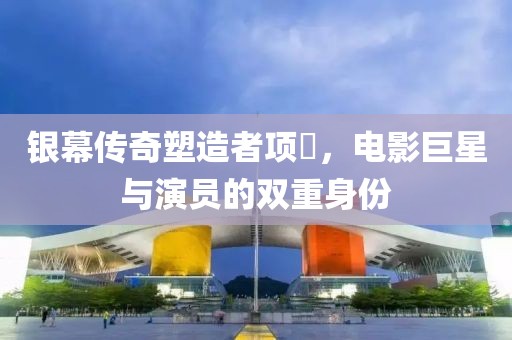 銀幕傳奇塑造者項堃，電影巨星與演員的雙重身份